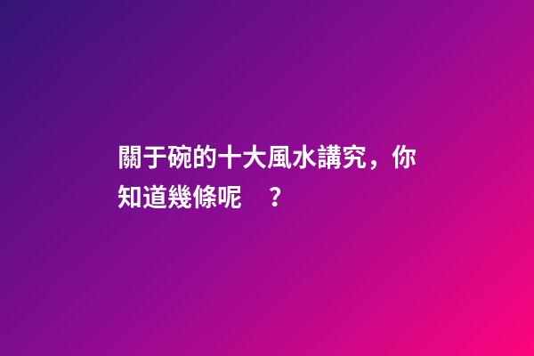 關于碗的十大風水講究，你知道幾條呢？